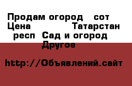 Продам огород 4 сот. › Цена ­ 17 000 - Татарстан респ. Сад и огород » Другое   